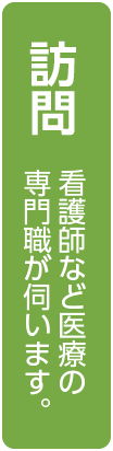 訪問（看護師など医療の専門職が伺います。）